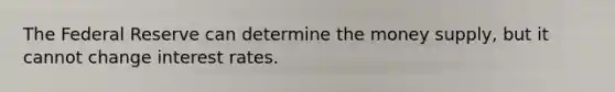 The Federal Reserve can determine the money supply, but it cannot change interest rates.