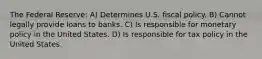 The Federal Reserve: A) Determines U.S. fiscal policy. B) Cannot legally provide loans to banks. C) Is responsible for monetary policy in the United States. D) Is responsible for tax policy in the United States.