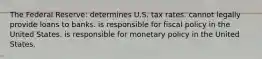 The Federal Reserve: determines U.S. tax rates. cannot legally provide loans to banks. is responsible for fiscal policy in the United States. is responsible for monetary policy in the United States.