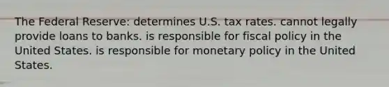 The Federal Reserve: determines U.S. tax rates. cannot legally provide loans to banks. is responsible for <a href='https://www.questionai.com/knowledge/kPTgdbKdvz-fiscal-policy' class='anchor-knowledge'>fiscal policy</a> in the United States. is responsible for <a href='https://www.questionai.com/knowledge/kEE0G7Llsx-monetary-policy' class='anchor-knowledge'>monetary policy</a> in the United States.