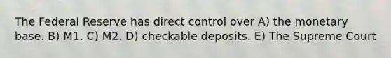 The Federal Reserve has direct control over A) the monetary base. B) M1. C) M2. D) checkable deposits. E) The Supreme Court