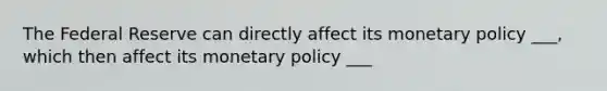 The Federal Reserve can directly affect its monetary policy ___, which then affect its monetary policy ___