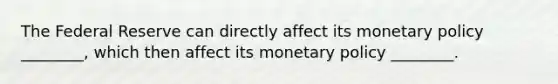 The Federal Reserve can directly affect its monetary policy ________, which then affect its monetary policy ________.