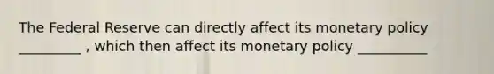 The Federal Reserve can directly affect its monetary policy _________ , which then affect its monetary policy __________