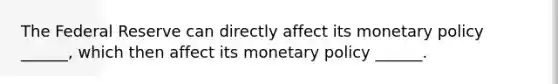 The Federal Reserve can directly affect its <a href='https://www.questionai.com/knowledge/kEE0G7Llsx-monetary-policy' class='anchor-knowledge'>monetary policy</a> ______, which then affect its monetary policy ______.