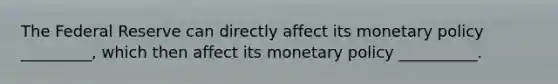 The Federal Reserve can directly affect its monetary policy _________, which then affect its monetary policy __________.