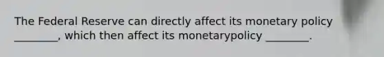 The Federal Reserve can directly affect its monetary policy ________, which then affect its monetarypolicy ________.