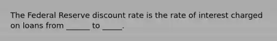 The Federal Reserve discount rate is the rate of interest charged on loans from ______ to _____.