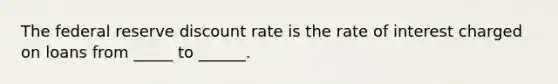 The federal reserve discount rate is the rate of interest charged on loans from _____ to ______.