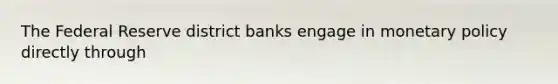 The Federal Reserve district banks engage in <a href='https://www.questionai.com/knowledge/kEE0G7Llsx-monetary-policy' class='anchor-knowledge'>monetary policy</a> directly through