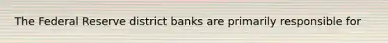 The Federal Reserve district banks are primarily responsible for