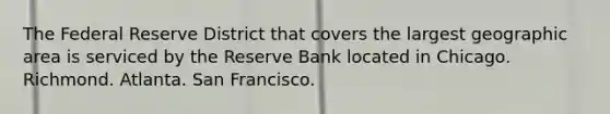 The Federal Reserve District that covers the largest geographic area is serviced by the Reserve Bank located in Chicago. Richmond. Atlanta. San Francisco.