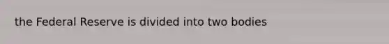 the Federal Reserve is divided into two bodies