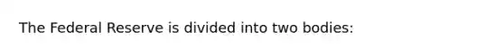 The Federal Reserve is divided into two​ bodies: