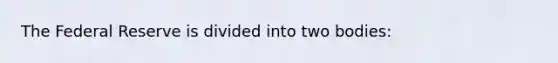 The Federal Reserve is divided into two bodies: