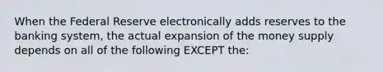 When the Federal Reserve electronically adds reserves to the banking system, the actual expansion of the money supply depends on all of the following EXCEPT the: