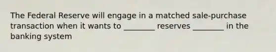 The Federal Reserve will engage in a matched sale-purchase transaction when it wants to ________ reserves ________ in the banking system