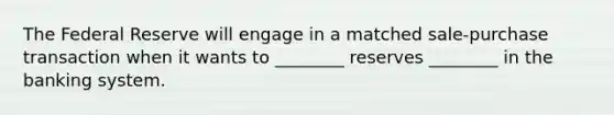 The Federal Reserve will engage in a matched sale-purchase transaction when it wants to ________ reserves ________ in the banking system.