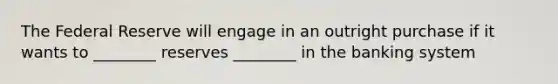 The Federal Reserve will engage in an outright purchase if it wants to ________ reserves ________ in the banking system
