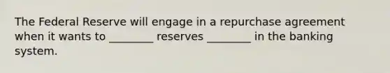 The Federal Reserve will engage in a repurchase agreement when it wants to ________ reserves ________ in the banking system.