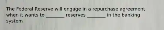 The Federal Reserve will engage in a repurchase agreement when it wants to ________ reserves ________ in the banking system