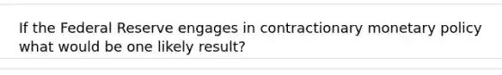 If the Federal Reserve engages in contractionary <a href='https://www.questionai.com/knowledge/kEE0G7Llsx-monetary-policy' class='anchor-knowledge'>monetary policy</a> what would be one likely result?