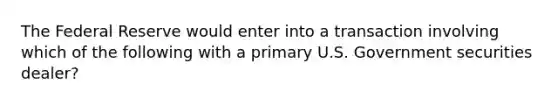 The Federal Reserve would enter into a transaction involving which of the following with a primary U.S. Government securities dealer?