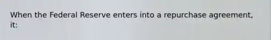 When the Federal Reserve enters into a repurchase agreement, it: