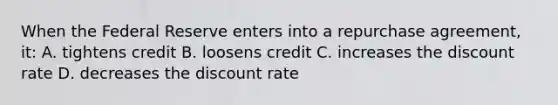 When the Federal Reserve enters into a repurchase agreement, it: A. tightens credit B. loosens credit C. increases the discount rate D. decreases the discount rate