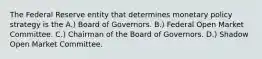 The Federal Reserve entity that determines monetary policy strategy is the A.) Board of Governors. B.) Federal Open Market Committee. C.) Chairman of the Board of Governors. D.) Shadow Open Market Committee.