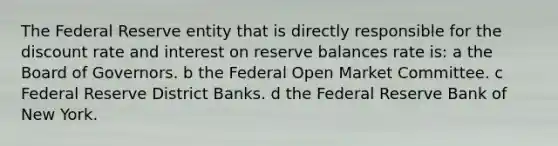 The Federal Reserve entity that is directly responsible for the discount rate and interest on reserve balances rate is: a the Board of Governors. b the Federal Open Market Committee. c Federal Reserve District Banks. d the Federal Reserve Bank of New York.