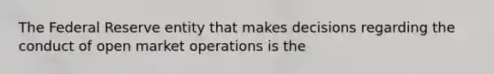 The Federal Reserve entity that makes decisions regarding the conduct of open market operations is the