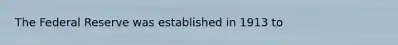 The Federal Reserve was established in 1913 to