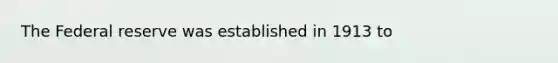 The Federal reserve was established in 1913 to