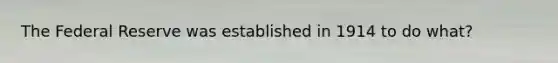 The Federal Reserve was established in 1914 to do what?