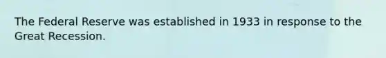 The Federal Reserve was established in 1933 in response to the Great Recession.