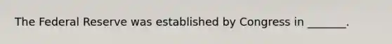 The Federal Reserve was established by Congress in _______.
