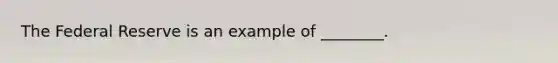 The Federal Reserve is an example of ________.