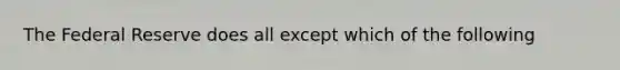 The Federal Reserve does all except which of the following