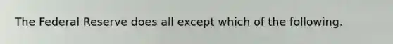 The Federal Reserve does all except which of the following.