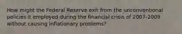 How might the Federal Reserve exit from the unconventional policies it employed during the financial crisis of 2007-2009 without causing inflationary problems?