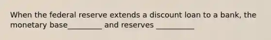 When the federal reserve extends a discount loan to a bank, the monetary base_________ and reserves __________