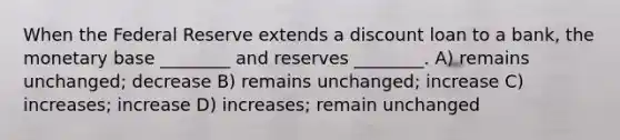 When the Federal Reserve extends a discount loan to a bank, the monetary base ________ and reserves ________. A) remains unchanged; decrease B) remains unchanged; increase C) increases; increase D) increases; remain unchanged