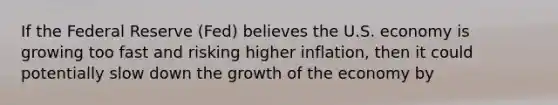 If the Federal Reserve (Fed) believes the U.S. economy is growing too fast and risking higher inflation, then it could potentially slow down the growth of the economy by