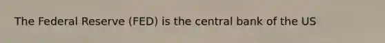 The Federal Reserve (FED) is the central bank of the US