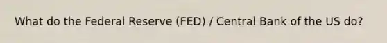 What do the Federal Reserve (FED) / Central Bank of the US do?