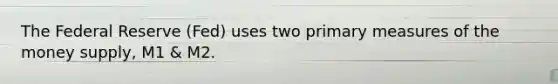 The Federal Reserve (Fed) uses two primary measures of the money supply, M1 & M2.