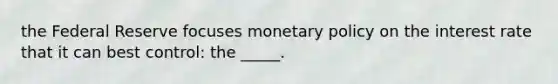 the Federal Reserve focuses monetary policy on the interest rate that it can best control: the _____.