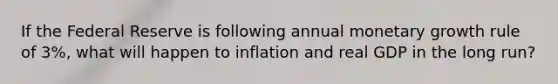 If the Federal Reserve is following annual monetary growth rule of 3%, what will happen to inflation and real GDP in the long run?