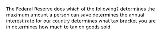 The Federal Reserve does which of the following? determines the maximum amount a person can save determines the annual interest rate for our country determines what tax bracket you are in determines how much to tax on goods sold